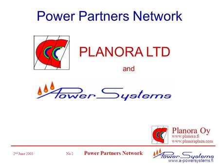 2 nd June 2003 No 1 Power Partners Network Planora Oy www.planora.fi www.planoraplaza.com www.a-powersystems.fi Power Partners Network PLANORA LTD and.