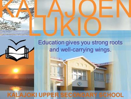 Education gives you strong roots and well-carrying wings. KALAJOKI UPPER SECONDARY SCHOOL.