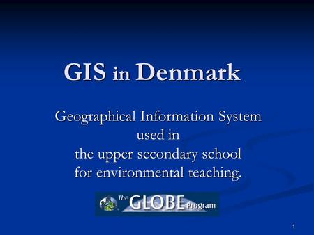 1 GIS in Denmark Geographical Information System used in the upper secondary school for environmental teaching.