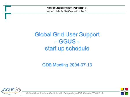 Forschungszentrum Karlsruhe in der Helmholtz-Gemeinschaft Helmut Dres, Institute For Scientific Computing – GDB Meeting 2004-07-13 Global Grid User Support.