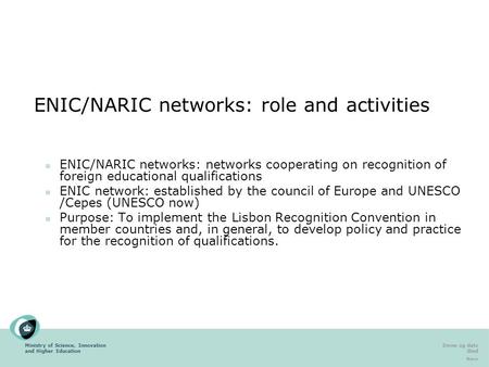 Ministry of Science, Innovation and Higher Education Emne og dato Sted Navn ENIC/NARIC networks: role and activities ENIC/NARIC networks: networks cooperating.