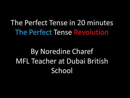 The Perfect Tense in 20 minutes The Perfect Tense Revolution By Noredine Charef MFL Teacher at Dubai British School.