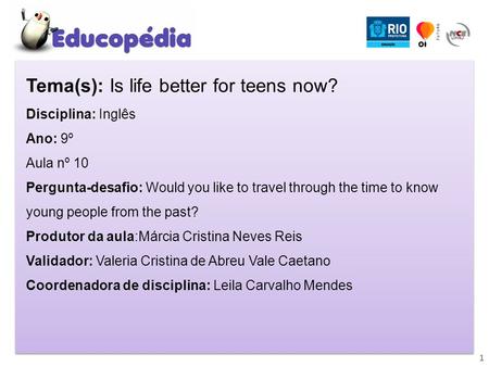 1 Tema(s): Is life better for teens now? Disciplina: Inglês Ano: 9º Aula nº 10 Pergunta-desafio: Would you like to travel through the time to know young.