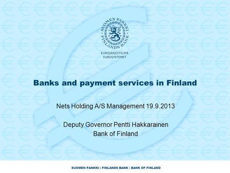 SUOMEN PANKKI | FINLANDS BANK | BANK OF FINLAND Banks and payment services in Finland Nets Holding A/S Management 19.9.2013 Deputy Governor Pentti Hakkarainen.