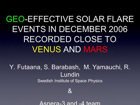 GEO-EFFECTIVE SOLAR FLARE EVENTS IN DECEMBER 2006 RECORDED CLOSE TO VENUS AND MARS Y. Futaana, S. Barabash, M. Yamauchi, R. Lundin Swedish Institute of.