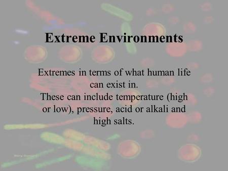 Extreme Environments Extremes in terms of what human life can exist in. These can include temperature (high or low), pressure, acid or alkali and high.