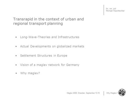 Maglev‘2006, Dresden, September 13-15 Why Maglev? Dr. rer. pol Michael Raschbichler Transrapid in the context of urban and regional transport planning.