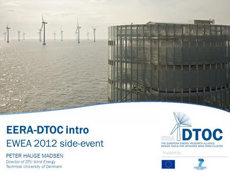 EERA-DTOC intro EWEA 2012 side-event PETER HAUGE MADSEN Director of DTU Wind Energy Technical University of Denmark Support by.