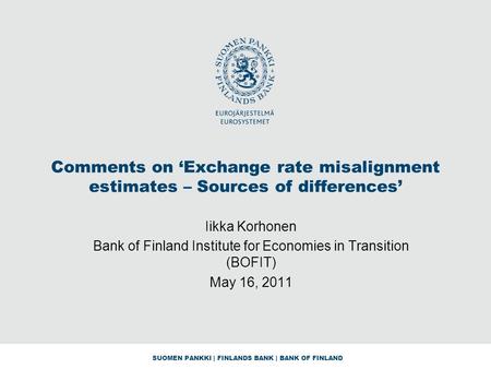 SUOMEN PANKKI | FINLANDS BANK | BANK OF FINLAND Comments on ‘Exchange rate misalignment estimates – Sources of differences’ Iikka Korhonen Bank of Finland.