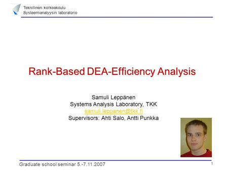 Teknillinen korkeakoulu Systeemianalyysin laboratorio 1 Graduate school seminar 5.-7.11.2007 Rank-Based DEA-Efficiency Analysis Samuli Leppänen Systems.
