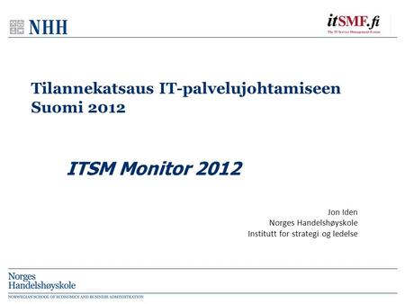 Tilannekatsaus IT-palvelujohtamiseen Suomi 2012 Jon Iden Norges Handelshøyskole Institutt for strategi og ledelse ITSM Monitor 2012.