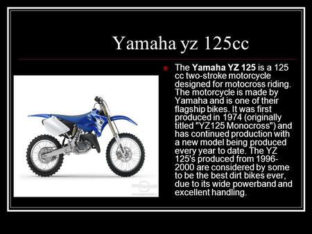 Yamaha yz 125cc The Yamaha YZ 125 is a 125 cc two-stroke motorcycle designed for motocross riding. The motorcycle is made by Yamaha and is one of their.