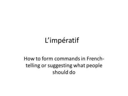 L’impératif How to form commands in French- telling or suggesting what people should do.