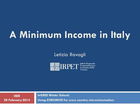 A Minimum Income in Italy Letizia Ravagli InGRID Winter School: Using EUROMOD for cross country microsimumation ISER 28 February 2014 Istituto Regionale.