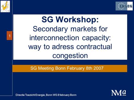 Directie Toezicht Energie, Bonn WS 8 february Bonn 1 SG Workshop: Secondary markets for interconnection capacity: way to adress contractual congestion.