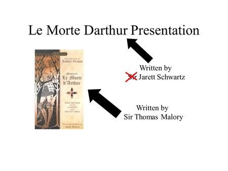 Le Morte Darthur Presentation Written by Sir Thomas Malory Written by Sir Jarett Schwartz.