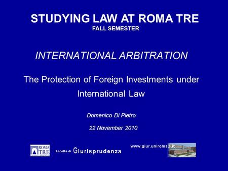 INTERNATIONAL ARBITRATION The Protection of Foreign Investments under International Law Domenico Di Pietro STUDYING LAW AT ROMA TRE FALL SEMESTER 22 November.