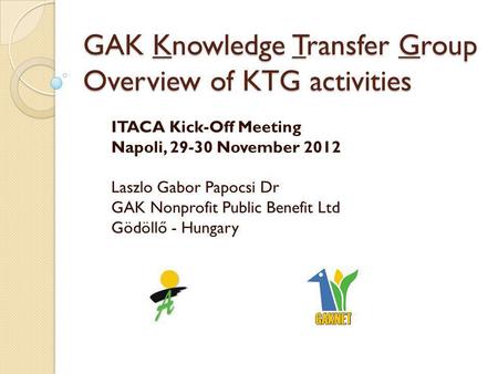 GAK Knowledge Transfer Group Overview of KTG activities ITACA Kick-Off Meeting Napoli, 29-30 November 2012 Laszlo Gabor Papocsi Dr GAK Nonprofit Public.