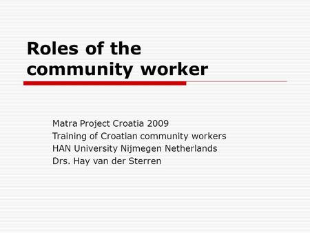 Roles of the community worker Matra Project Croatia 2009 Training of Croatian community workers HAN University Nijmegen Netherlands Drs. Hay van der Sterren.