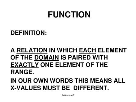 FUNCTION DEFINITION: A RELATION IN WHICH EACH ELEMENT OF THE DOMAIN IS PAIRED WITH EXACTLY ONE ELEMENT OF THE RANGE. IN OUR OWN WORDS THIS MEANS ALL X-VALUES.