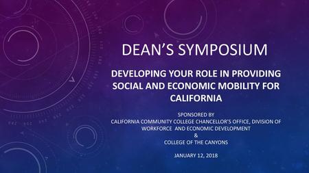 DEAN’S SYMPOSIUM Developing your role in Providing Social and Economic Mobility for California Sponsored by California Community College Chancellor’s Office,