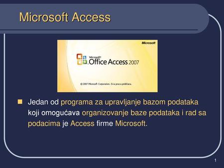 Microsoft Access Jedan od programa za upravljanje bazom podataka koji omogućava organizovanje baze podataka i rad sa podacima je Access firme Microsoft.