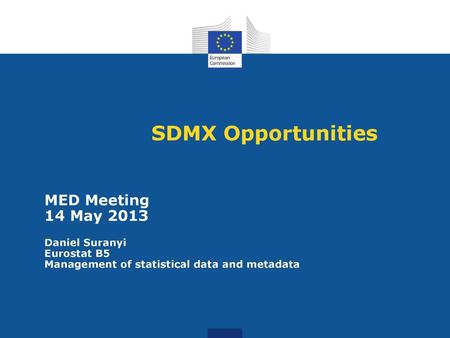 SDMX Opportunities MED Meeting 14 May 2013 Daniel Suranyi Eurostat B5