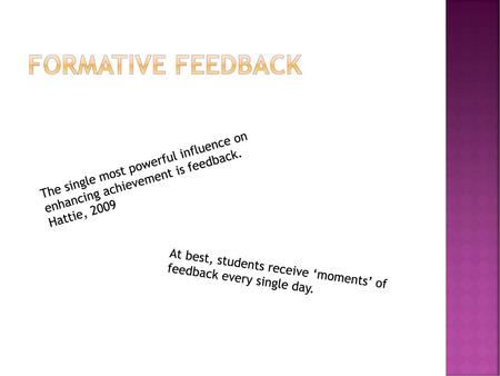 Formative Feedback The single most powerful influence on enhancing achievement is feedback. Hattie, 2009 At best, students receive ‘moments’ of feedback.