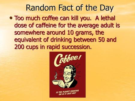 Random Fact of the Day Too much coffee can kill you. A lethal dose of caffeine for the average adult is somewhere around 10 grams, the equivalent of drinking.