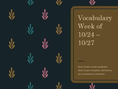 Vocabulary Week of 10/24 – 10/27 Goal: to learn a new vocabulary word, its part of speech, and how to use it correctly in a sentence.