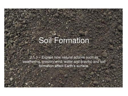 Soil Formation 2.1.3 – Explain how natural actions such as weathering, erosion(wind, water and gravity) and soil formation affect Earth’s surface.