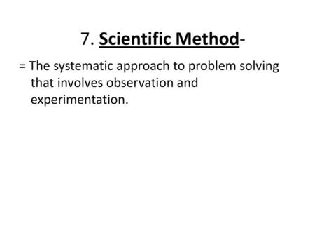 7. Scientific Method- = The systematic approach to problem solving that involves observation and experimentation.