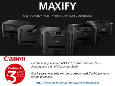 Purchase any selected MAXIFY printer between 1st of January and 31st of December 2018.  Get 3 years warranty on the products and Cashback return for the.