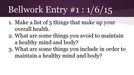 Bellwork Entry #1 : 1/6/15 Make a list of 5 things that make up your overall health. What are some things you avoid to maintain a healthy mind and body?