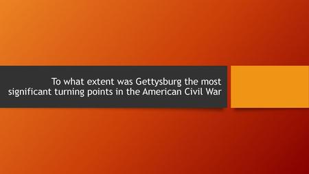 Introduction. To what extent was Gettysburg the most significant turning points in the American Civil War.