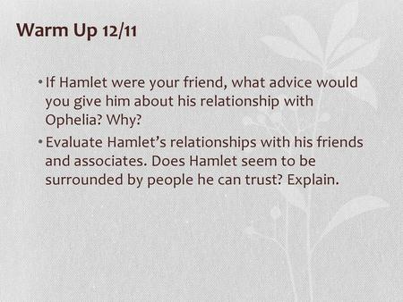 Warm Up 12/11 If Hamlet were your friend, what advice would you give him about his relationship with Ophelia? Why? Evaluate Hamlet’s relationships with.