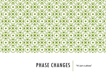Phase Changes “It’s just a phase”.