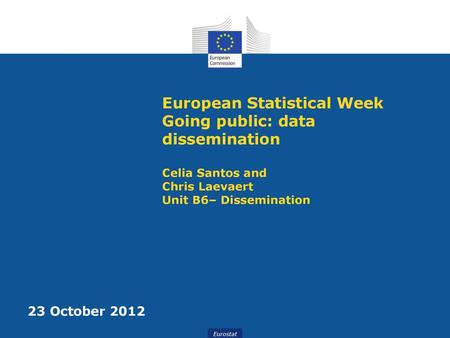 European Statistical Week Going public: data dissemination Celia Santos and Chris Laevaert Unit B6– Dissemination 23 October 2012.