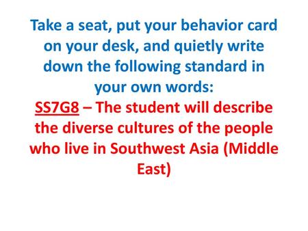 Take a seat, put your behavior card on your desk, and quietly write down the following standard in your own words: SS7G8 – The student will describe the.