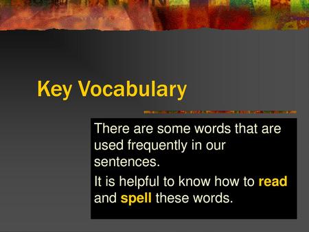 Key Vocabulary There are some words that are used frequently in our sentences. It is helpful to know how to read and spell these words.