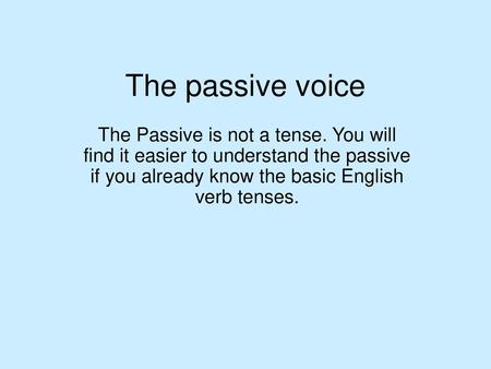 The passive voice The Passive is not a tense. You will find it easier to understand the passive if you already know the basic English verb tenses.