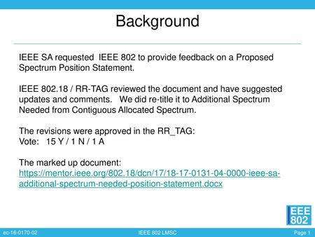 Background IEEE SA requested IEEE 802 to provide feedback on a Proposed Spectrum Position Statement. IEEE 802.18 / RR-TAG reviewed the document and have.