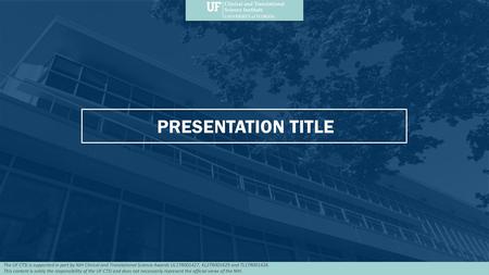 PRESENTATION TITLE The UF CTSI is supported in part by NIH Clinical and Translational Science Awards UL1TR001427, KL2TR001429 and TL1TR001428. This content.