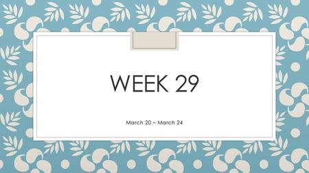 Week 29 March 20 – March 24.