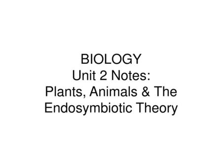 BIOLOGY Unit 2 Notes: Plants, Animals & The Endosymbiotic Theory