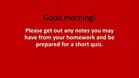 Good morning! Please get out any notes you may have from your homework and be prepared for a short quiz.