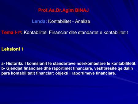 Prof.As.Dr.Agim BINAJ Lenda: Kontabilitet - Analize Tema I-re: Kontabiliteti Financiar dhe standartet e kontabilitetit Leksioni.