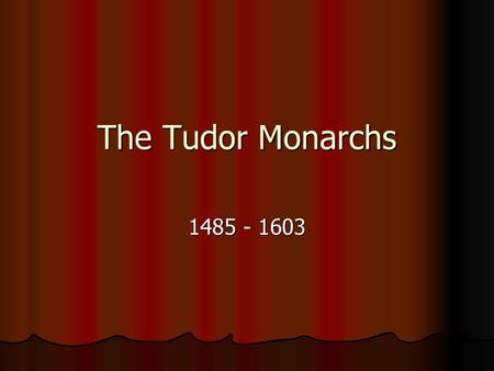 The Tudor Monarchs 1485 - 1603.