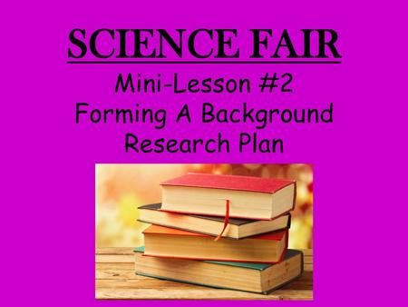 SCIENCE FAIR Mini-Lesson #2 Forming A Background Research Plan