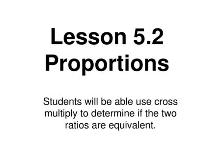 Lesson 5.2 Proportions Students will be able use cross multiply to determine if the two ratios are equivalent.